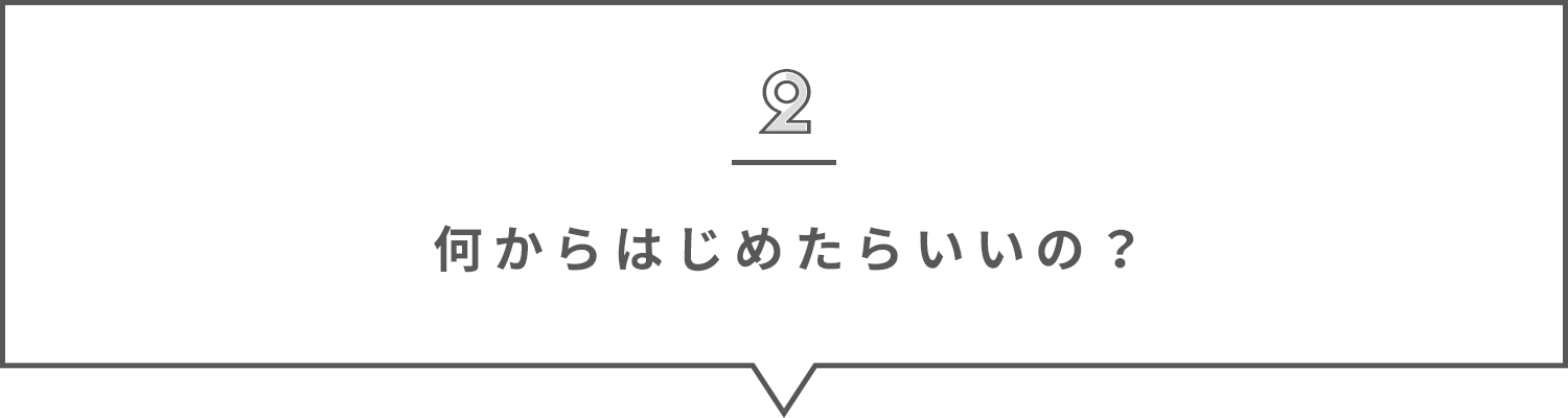 何からはじめたらいいの？